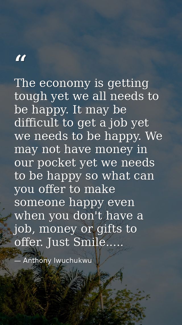 The economy is getting tough yet we all needs to be happy. It may be difficult to get a job yet we needs to be happy. We — Anthony Iwuchukwu