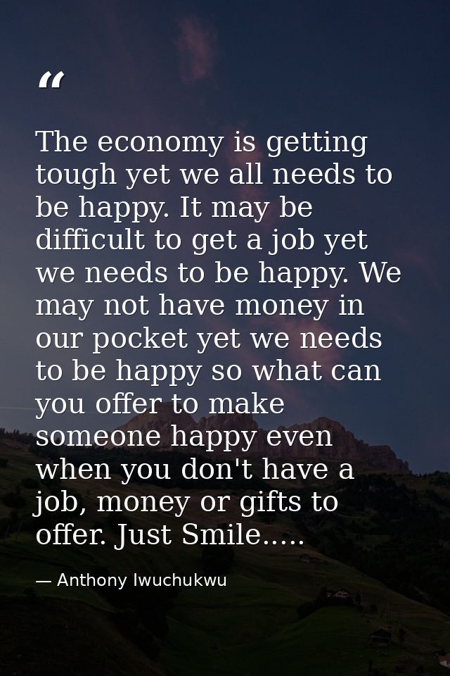 The economy is getting tough yet we all needs to be happy. It may be difficult to get a job yet we needs to be happy. We — Anthony Iwuchukwu