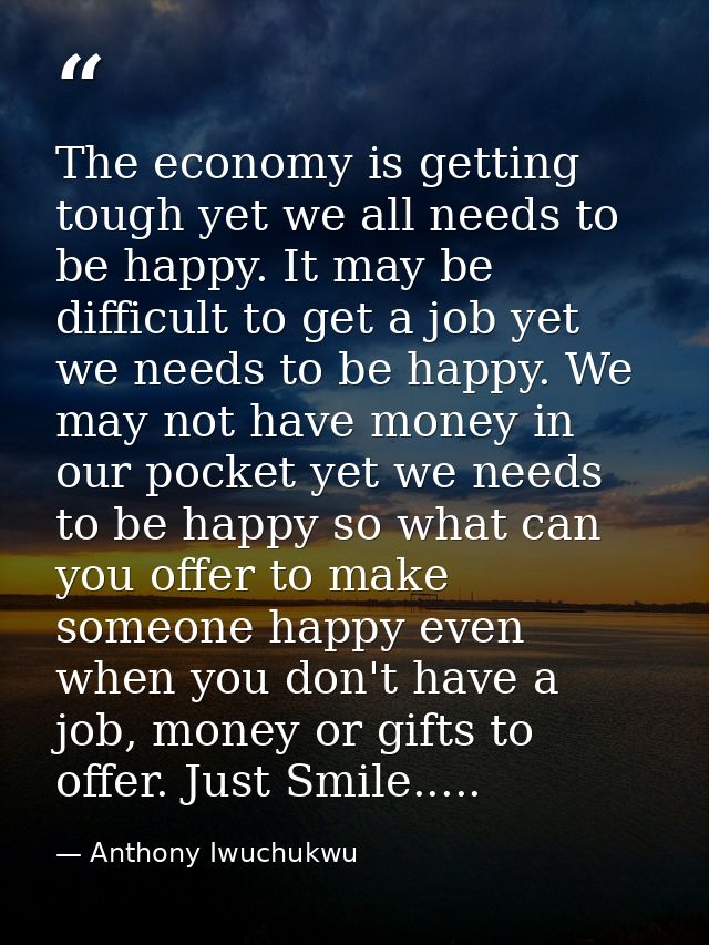 The economy is getting tough yet we all needs to be happy. It may be difficult to get a job yet we needs to be happy. We — Anthony Iwuchukwu