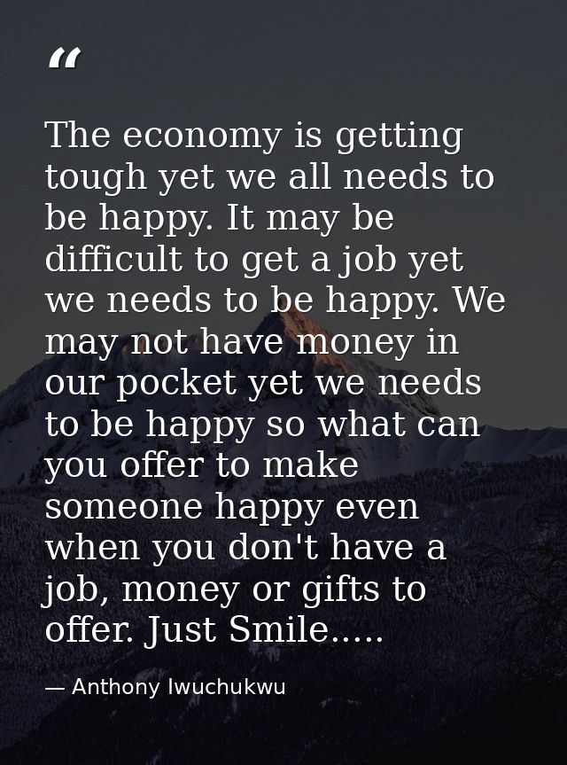 The economy is getting tough yet we all needs to be happy. It may be difficult to get a job yet we needs to be happy. We — Anthony Iwuchukwu