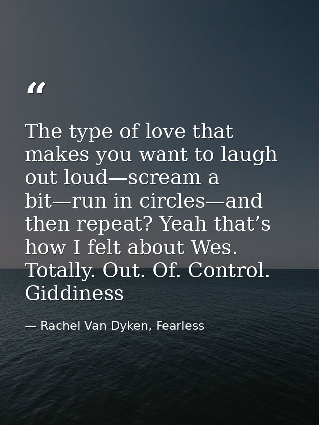 The type of love that makes you want to laugh out loud—scream a bit—run in circles—and then repeat? Yeah that’s how I fe — Rachel Van Dyken, Fearless