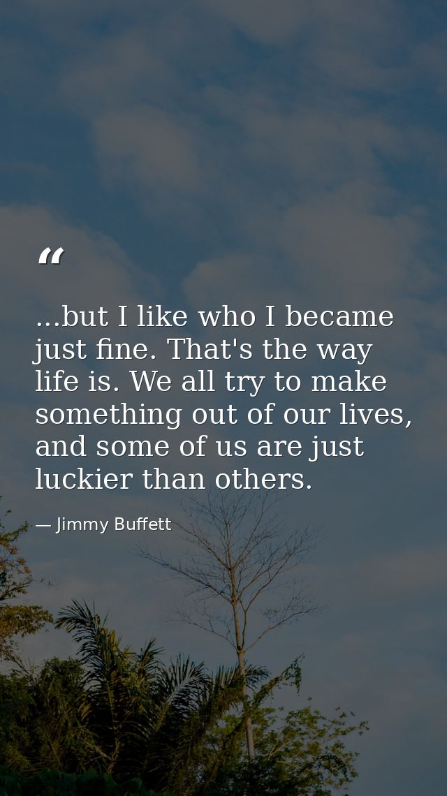 ...but I like who I became just fine. That's the way life is. We all try to make something out of our lives, and some of — Jimmy Buffett