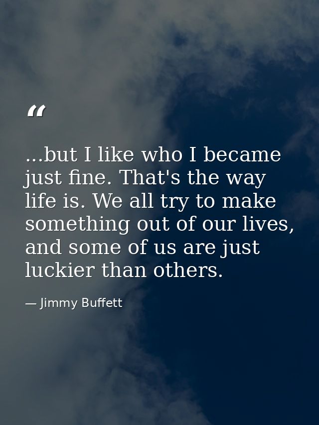 ...but I like who I became just fine. That's the way life is. We all try to make something out of our lives, and some of — Jimmy Buffett