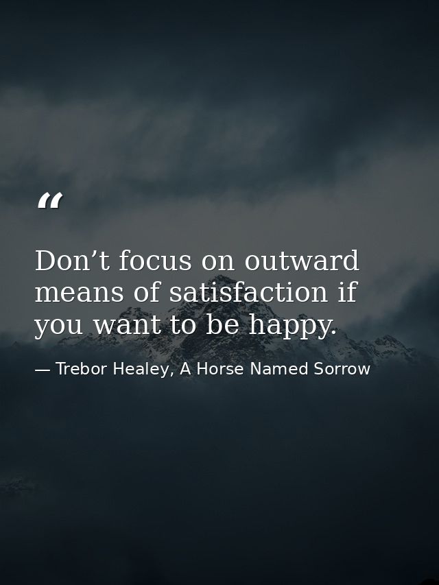 Don’t focus on outward means of satisfaction if you want to be happy. — Trebor Healey, A Horse Named Sorrow