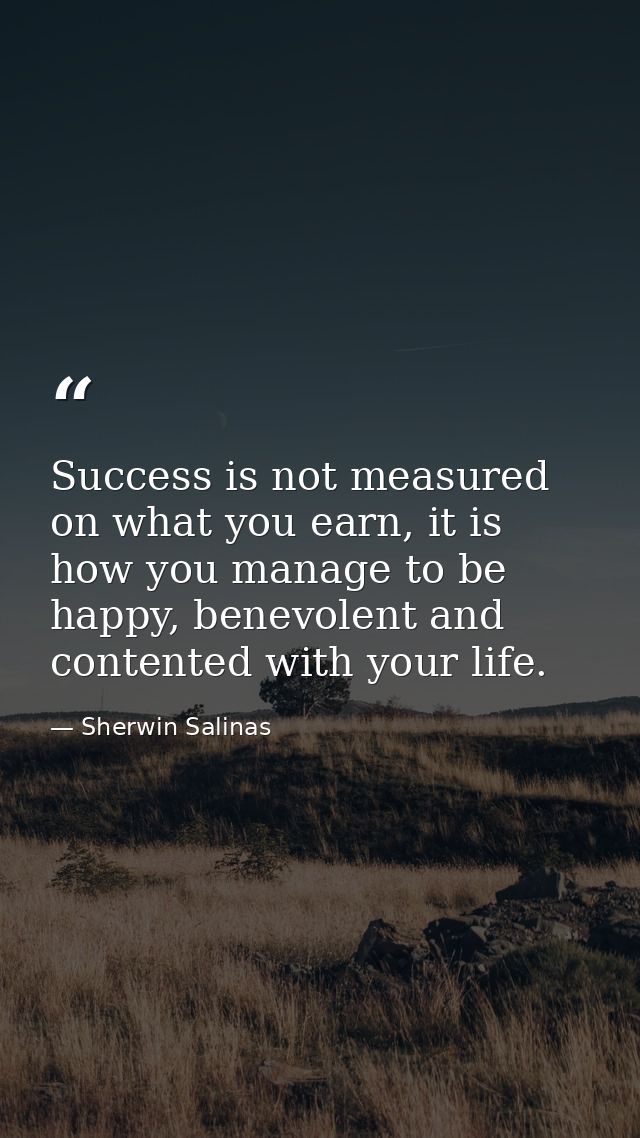 Success is not measured on what you earn, it is how you manage to be happy, benevolent and contented with your life. — Sherwin Salinas