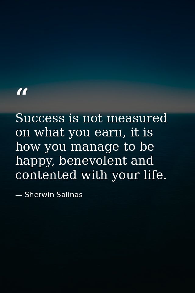 Success is not measured on what you earn, it is how you manage to be happy, benevolent and contented with your life. — Sherwin Salinas