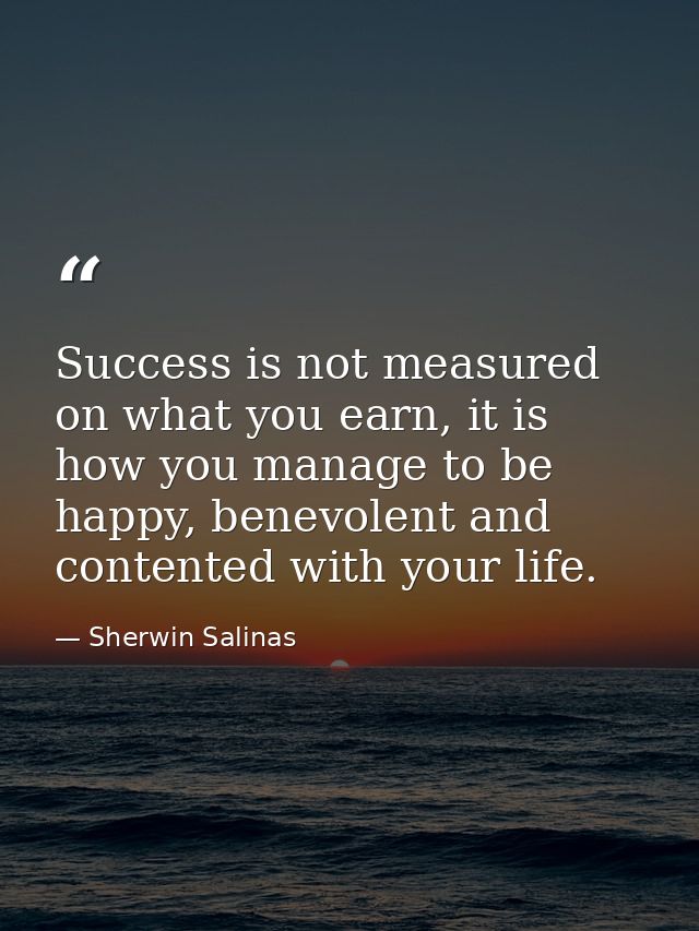 Success is not measured on what you earn, it is how you manage to be happy, benevolent and contented with your life. — Sherwin Salinas