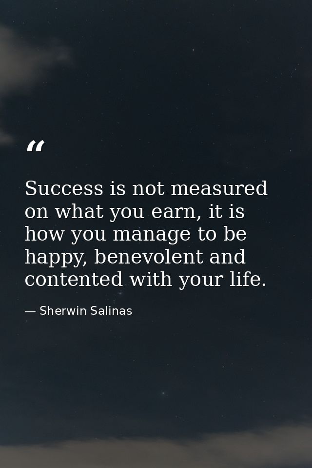 Success is not measured on what you earn, it is how you manage to be happy, benevolent and contented with your life. — Sherwin Salinas