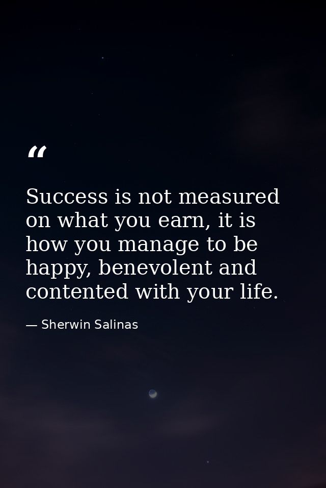Success is not measured on what you earn, it is how you manage to be happy, benevolent and contented with your life. — Sherwin Salinas