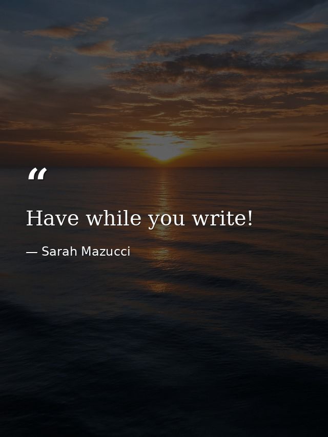 Have while you write! — Sarah Mazucci