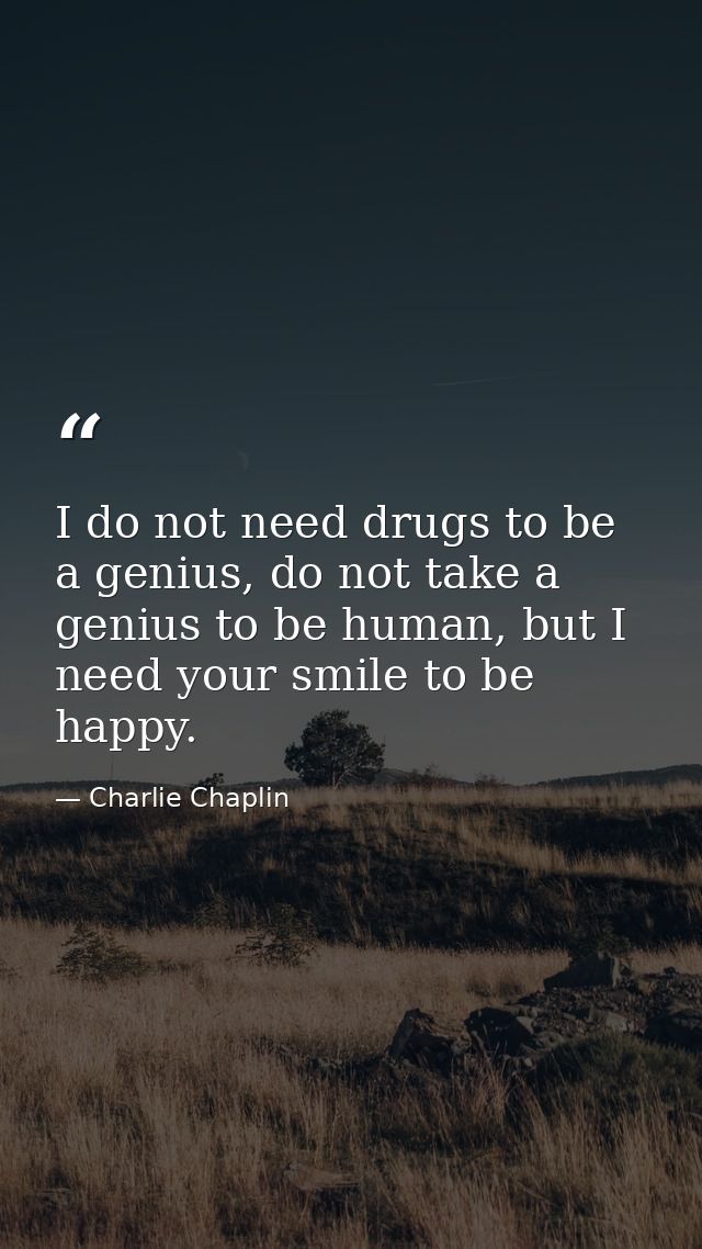 I do not need drugs to be a genius, do not take a genius to be human, but I need your smile to be happy. — Charlie Chaplin