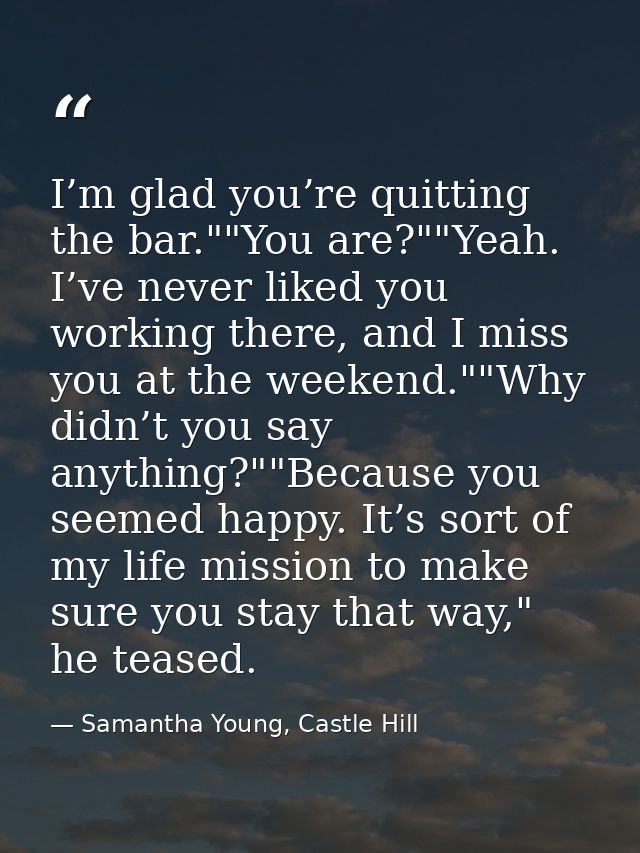 I’m glad you’re quitting the bar.""You are?""Yeah. I’ve never liked you working there, and I miss you at the weekend.""W — Samantha Young, Castle Hill