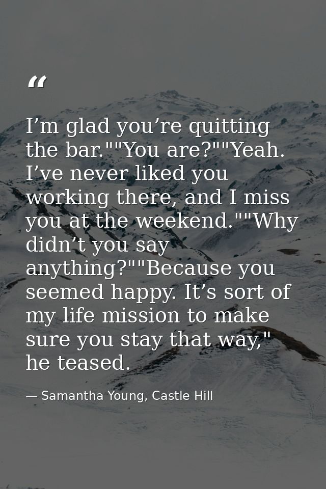 I’m glad you’re quitting the bar.""You are?""Yeah. I’ve never liked you working there, and I miss you at the weekend.""W — Samantha Young, Castle Hill