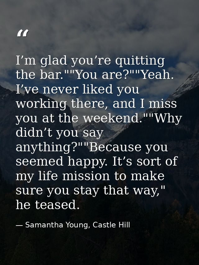 I’m glad you’re quitting the bar.""You are?""Yeah. I’ve never liked you working there, and I miss you at the weekend.""W — Samantha Young, Castle Hill