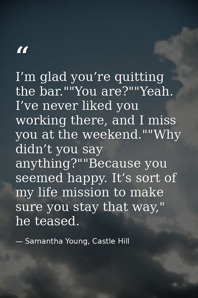 I’m glad you’re quitting the bar.""You are?""Yeah. I’ve never liked you working there, and I miss you at the weekend.""W — Samantha Young, Castle Hill