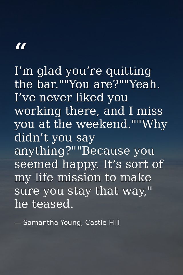 I’m glad you’re quitting the bar.""You are?""Yeah. I’ve never liked you working there, and I miss you at the weekend.""W — Samantha Young, Castle Hill