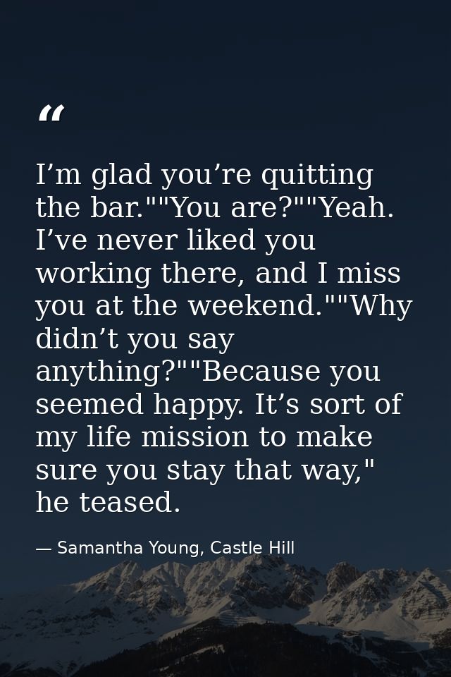 I’m glad you’re quitting the bar.""You are?""Yeah. I’ve never liked you working there, and I miss you at the weekend.""W — Samantha Young, Castle Hill