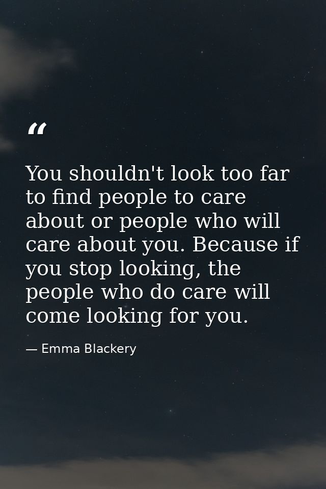 You shouldn't look too far to find people to care about or people who will care about you. Because if you stop looking,  — Emma Blackery