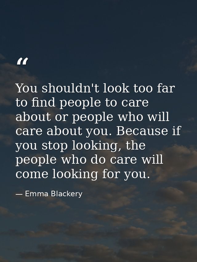 You shouldn't look too far to find people to care about or people who will care about you. Because if you stop looking,  — Emma Blackery