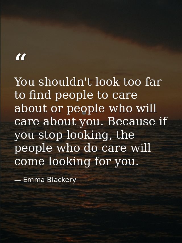 You shouldn't look too far to find people to care about or people who will care about you. Because if you stop looking,  — Emma Blackery