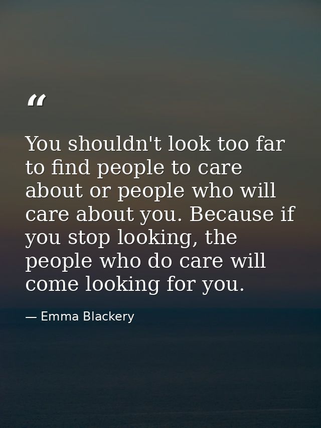 You shouldn't look too far to find people to care about or people who will care about you. Because if you stop looking,  — Emma Blackery