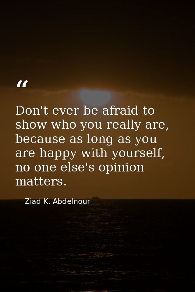 Don't ever be afraid to show who you really are, because as long as you are happy with yourself, no one else's opinion m — Ziad K. Abdelnour
