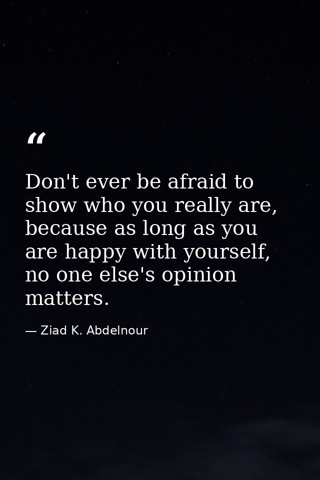 Don't ever be afraid to show who you really are, because as long as you are happy with yourself, no one else's opinion m — Ziad K. Abdelnour