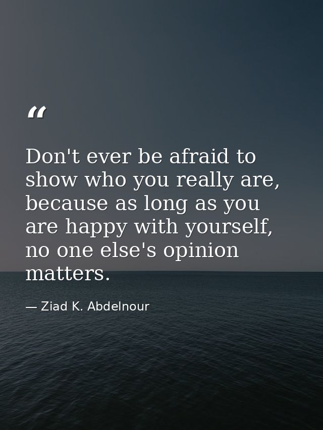 Don't ever be afraid to show who you really are, because as long as you are happy with yourself, no one else's opinion m — Ziad K. Abdelnour