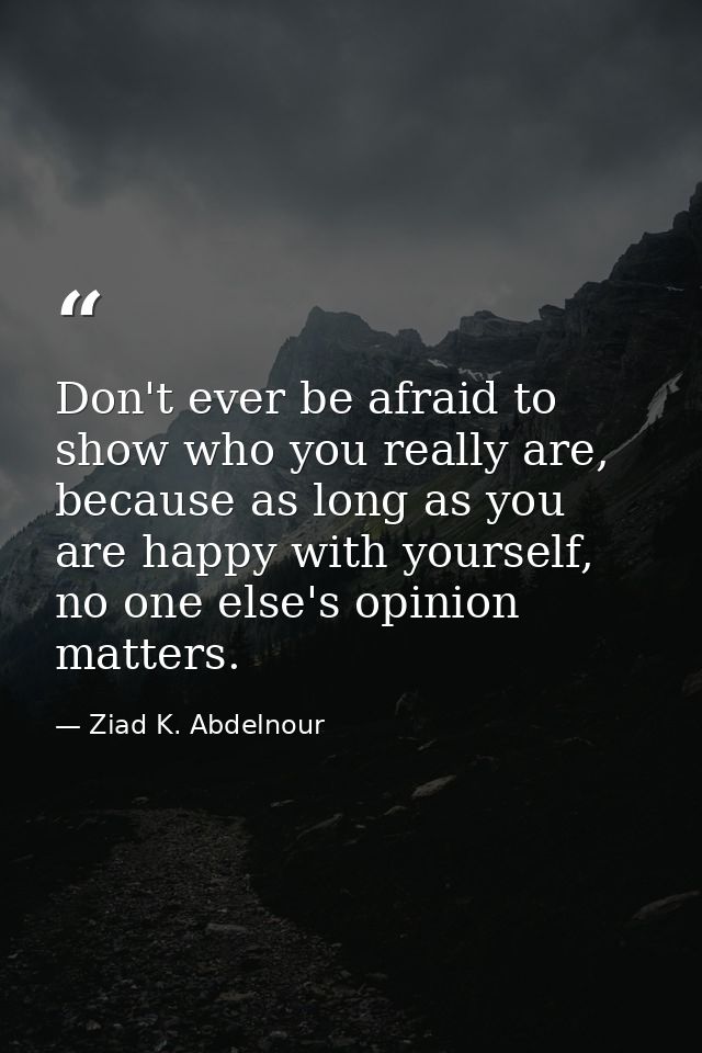 Don't ever be afraid to show who you really are, because as long as you are happy with yourself, no one else's opinion m — Ziad K. Abdelnour