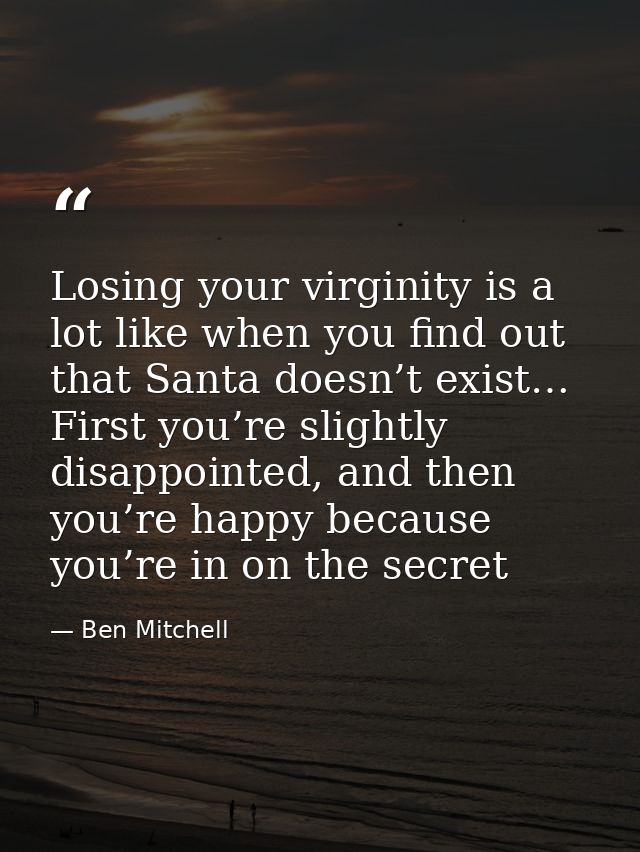 Losing your virginity is a lot like when you find out that Santa doesn’t exist… First you’re slightly disappointed, and  — Ben Mitchell