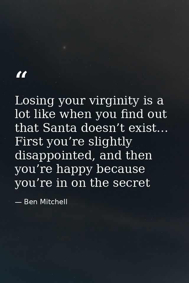 Losing your virginity is a lot like when you find out that Santa doesn’t exist… First you’re slightly disappointed, and  — Ben Mitchell