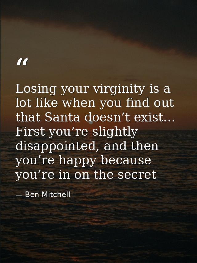 Losing your virginity is a lot like when you find out that Santa doesn’t exist… First you’re slightly disappointed, and  — Ben Mitchell