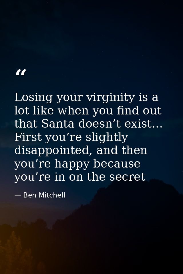 Losing your virginity is a lot like when you find out that Santa doesn’t exist… First you’re slightly disappointed, and  — Ben Mitchell