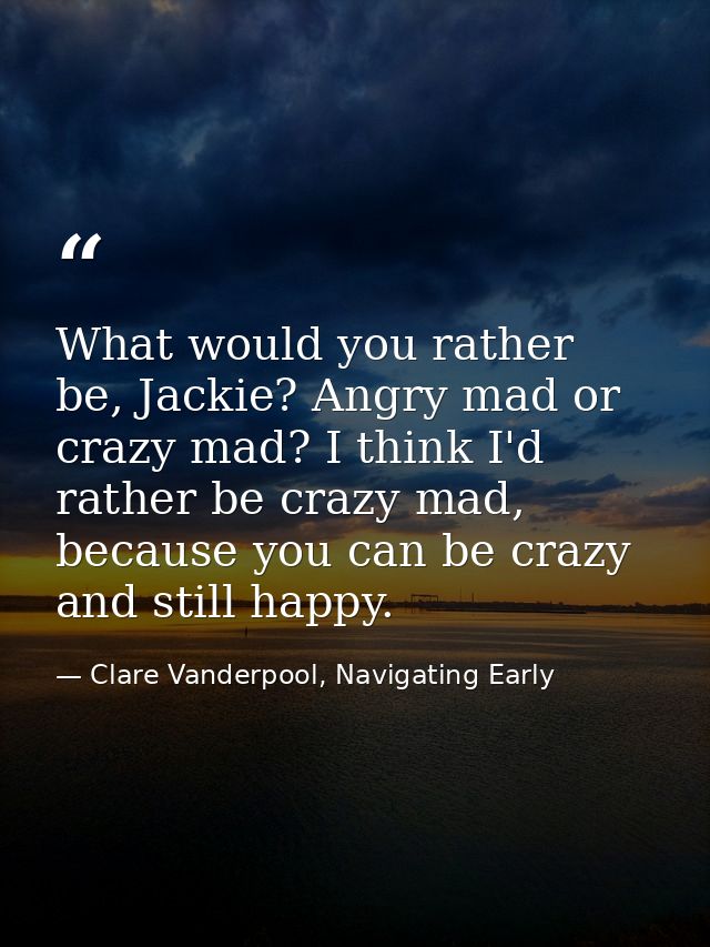 What would you rather be, Jackie? Angry mad or crazy mad? I think I'd rather be crazy mad, because you can be crazy and  — Clare Vanderpool, Navigating Early