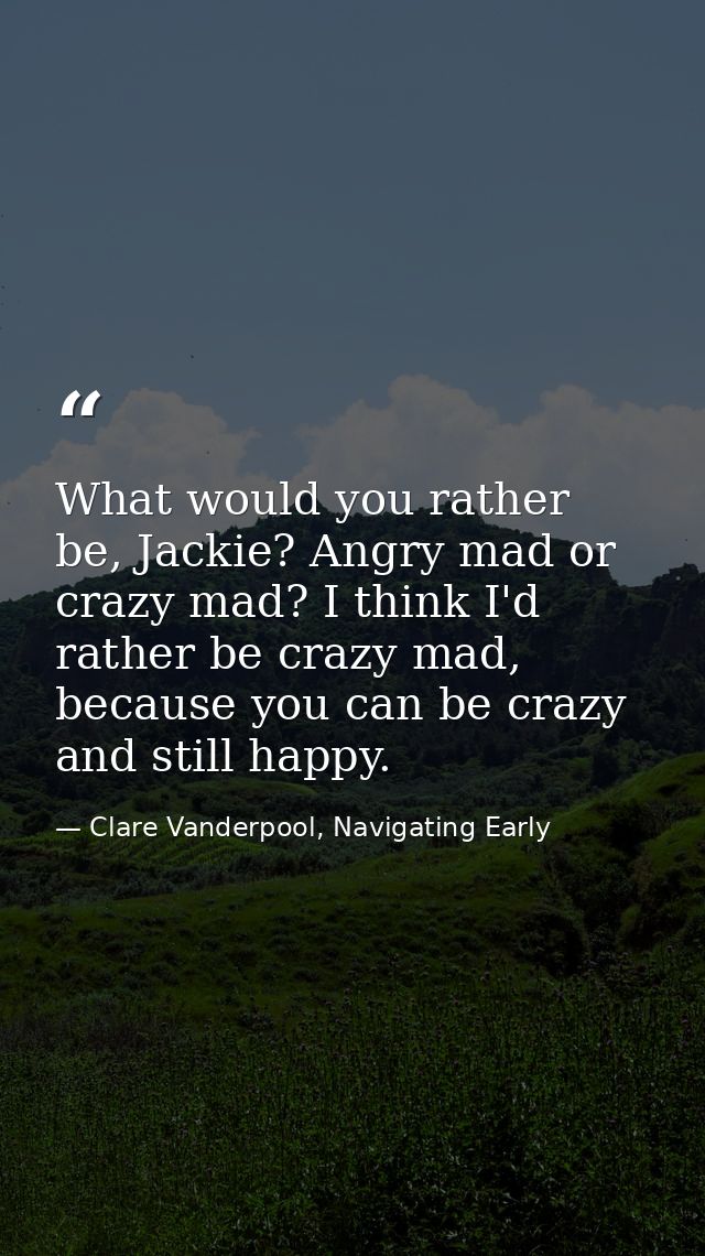 What would you rather be, Jackie? Angry mad or crazy mad? I think I'd rather be crazy mad, because you can be crazy and  — Clare Vanderpool, Navigating Early