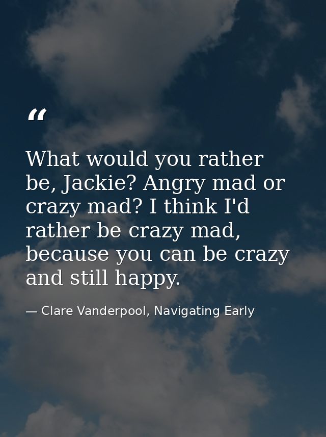 What would you rather be, Jackie? Angry mad or crazy mad? I think I'd rather be crazy mad, because you can be crazy and  — Clare Vanderpool, Navigating Early