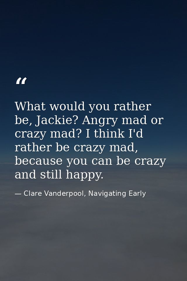 What would you rather be, Jackie? Angry mad or crazy mad? I think I'd rather be crazy mad, because you can be crazy and  — Clare Vanderpool, Navigating Early