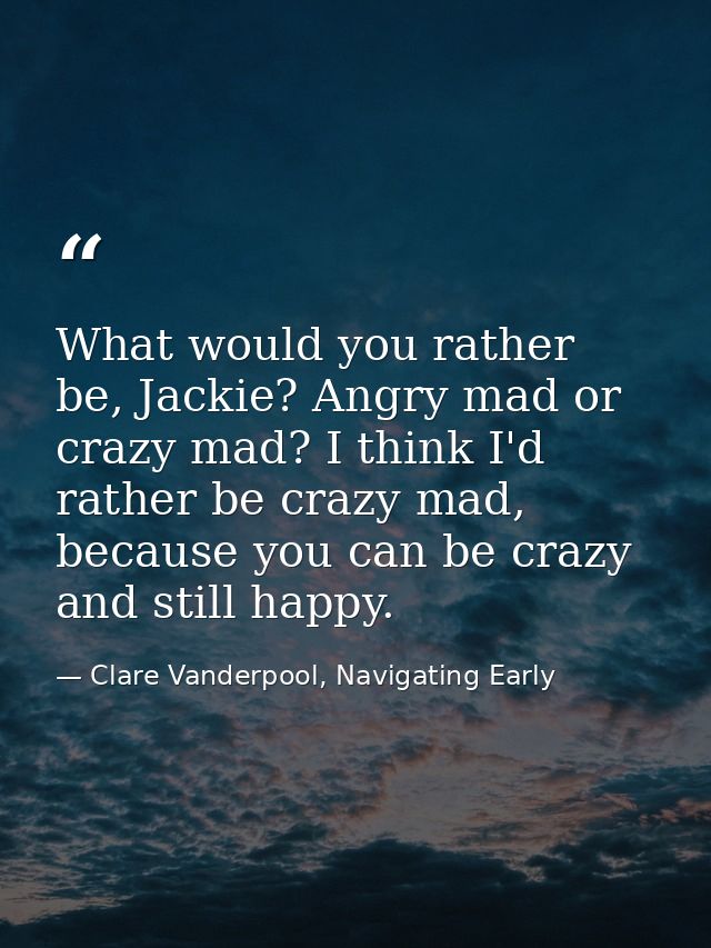 What would you rather be, Jackie? Angry mad or crazy mad? I think I'd rather be crazy mad, because you can be crazy and  — Clare Vanderpool, Navigating Early