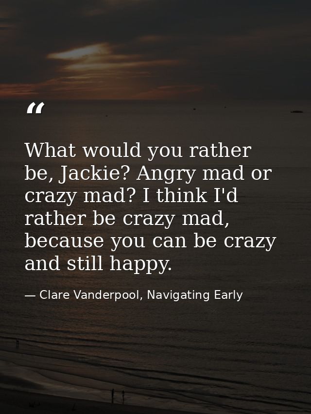 What would you rather be, Jackie? Angry mad or crazy mad? I think I'd rather be crazy mad, because you can be crazy and  — Clare Vanderpool, Navigating Early