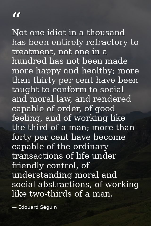 Not one idiot in a thousand has been entirely refractory to treatment, not one in a hundred has not been made more happy — Edouard Séguin