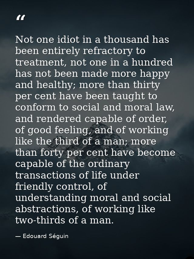 Not one idiot in a thousand has been entirely refractory to treatment, not one in a hundred has not been made more happy — Edouard Séguin