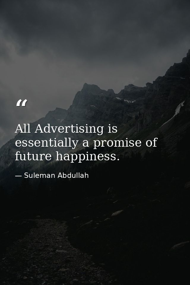 All Advertising is essentially a promise of future happiness. — Suleman Abdullah