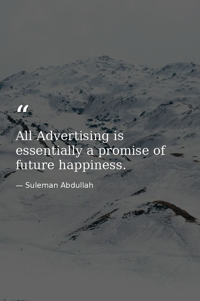 All Advertising is essentially a promise of future happiness. — Suleman Abdullah