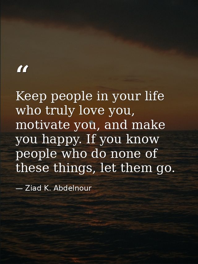Keep people in your life who truly love you, motivate you, and make you happy. If you know people who do none of these t — Ziad K. Abdelnour