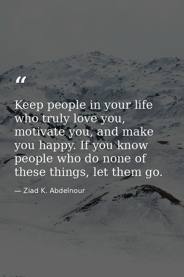 Keep people in your life who truly love you, motivate you, and make you happy. If you know people who do none of these t — Ziad K. Abdelnour