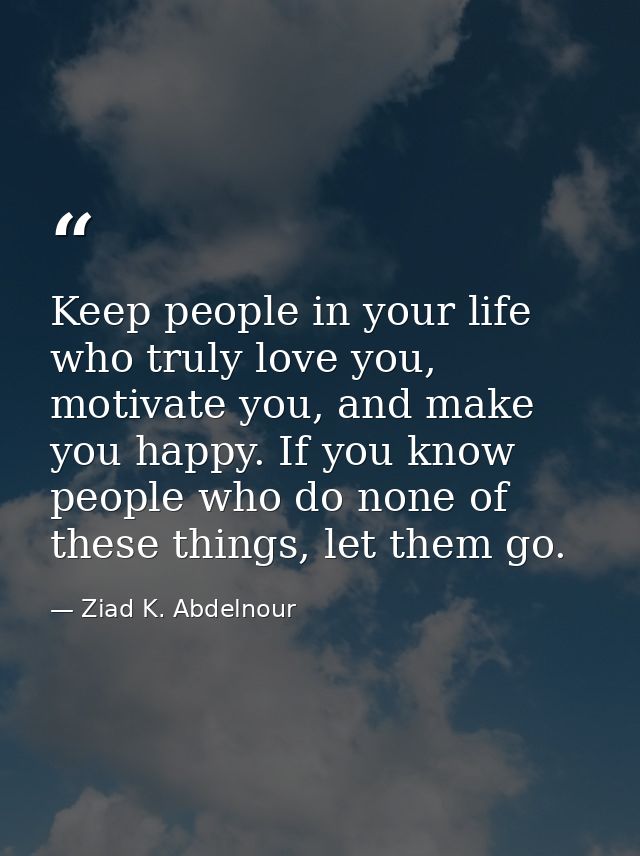 Keep people in your life who truly love you, motivate you, and make you happy. If you know people who do none of these t — Ziad K. Abdelnour
