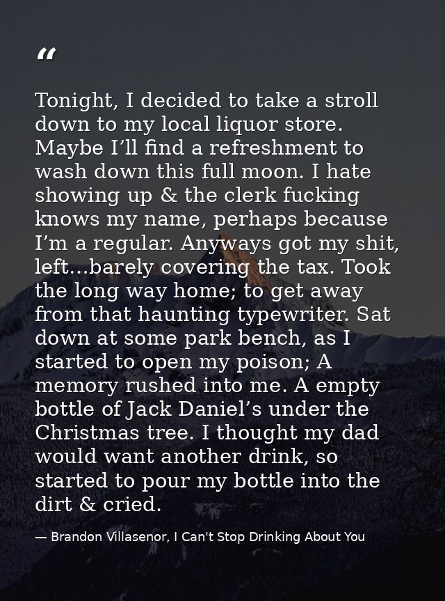 Tonight, I decided to take a stroll down to my local liquor store. Maybe I’ll find a refreshment to wash down this full  — Brandon Villasenor, I Can't Stop Drinking About You