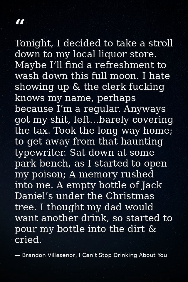 Tonight, I decided to take a stroll down to my local liquor store. Maybe I’ll find a refreshment to wash down this full  — Brandon Villasenor, I Can't Stop Drinking About You
