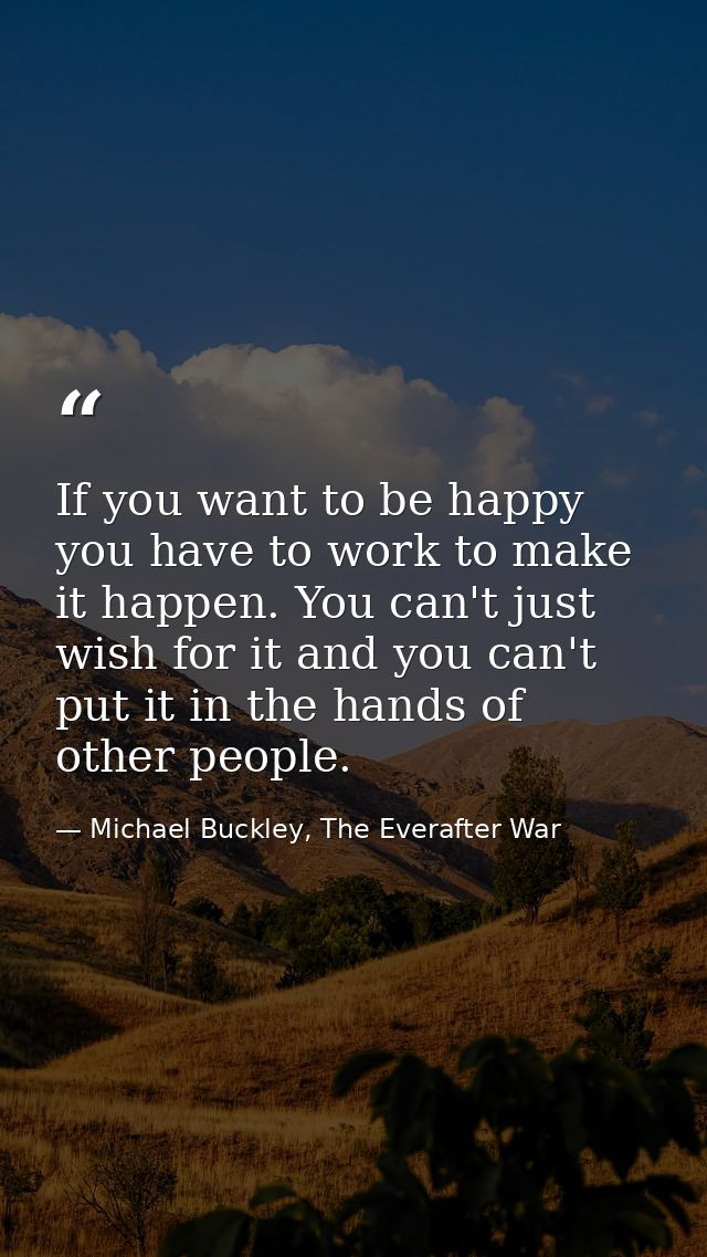 If you want to be happy you have to work to make it happen. You can't just wish for it and you can't put it in the hands — Michael Buckley, The Everafter War