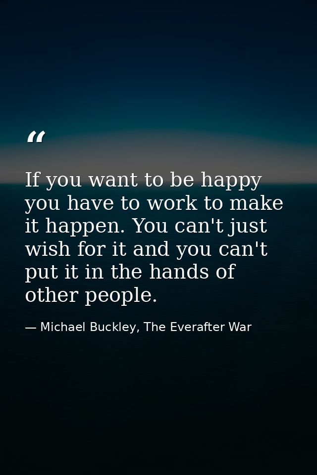 If you want to be happy you have to work to make it happen. You can't just wish for it and you can't put it in the hands — Michael Buckley, The Everafter War